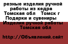 резные изделия ручной работы из кедра - Томская обл., Томск г. Подарки и сувениры » Изделия ручной работы   . Томская обл.